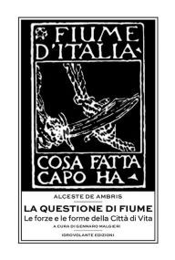 Title: La questione di Fiume: Le forze e le forme della Città di Vita, Author: Alceste De Ambris