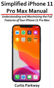 Title: Simplified iPhone 11 Pro Max Manual: Understanding and Maximizing the Full Features of Your iPhone 11 Pro Max, Author: Curtis Parkway