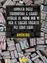 Title: Supplica degli stampatori e libraj d'Italia al Papa Pio VI per il libero smercio dei loro libri, Author: Anonimo