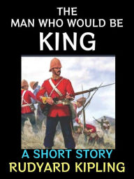 Title: The Man Who Would Be King: A Short Story, Author: Rudyard Kipling