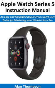 Title: Apple Watch Series 5 Instruction Manual: An Easy and Simplified Beginner to Expert User Guide for Mastering your iWatch Like a Pro, Author: Alan Thompson