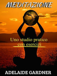 Title: Meditazione - uno studio pratico con esercizi, Author: Adelaide Gardner