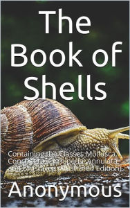 Title: The Book of Shells / Containing the Classes Mollusca, Conchifera, Cirrhipeda, / Annulata, and Crustacea: (Illustrated Edition), Author: anonymous