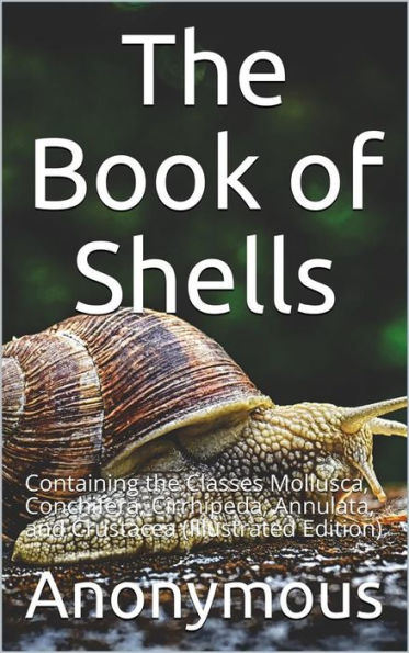 The Book of Shells / Containing the Classes Mollusca, Conchifera, Cirrhipeda, / Annulata, and Crustacea: (Illustrated Edition)