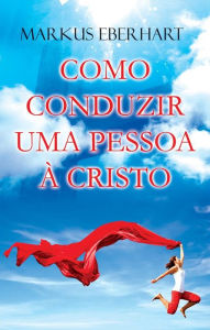 Title: Como conduzir uma Pessoa a Cristo?: Um guia prático que ajudará o discípulo de Jesus a ser um exímio ganhador de almas, Author: Pr. Markus Eberhart