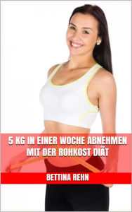 Title: 5 kg in einer Woche abnehmen mit der Rohkost Diät, Author: Bettina Rehn