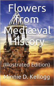 Title: Flowers from Mediæval History: (Illustrated Edition), Author: Minerva Delight Kellogg