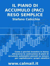 Title: Il Piano di Accumulo (PAC) reso semplice: Come e perché investire in borsa attraverso la costruzione di piani di accumulo automatici pensati su misura per capitalizzare i propri obiettivi, Author: Stefano Calicchio