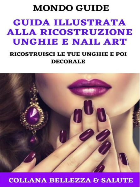 Guida illustrata alla ricostruzione unghie e Nail Art: Ricostruisci le tue unghie e poi decorale