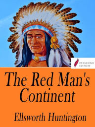 Title: The Red Man's Continent: A chronicle of aboriginal America, Author: Ellsworth Huntington