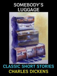 Title: Somebody's Luggage: Classic Short Stories, Author: Charles Dickens