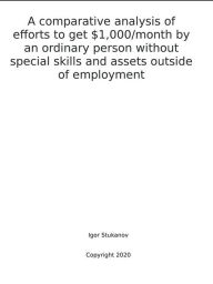 Title: A COMPARATIVE ANALYSIS OF EFFORTS TO GET $1,000/MONTH BY AN ORDINARY PERSON WITHOUT SPECIAL SKILLS AND ASSETS OUTSIDE OF EMPLOYMENT, Author: Igor Stukanov