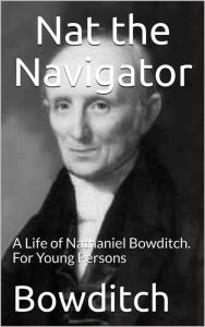 Title: Nat the Navigator / A Life of Nathaniel Bowditch. For Young Persons, Author: Henry Ingersoll Bowditch