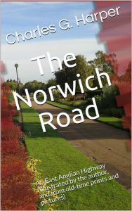 Title: The Norwich Road / An East Anglian Highway: (Illustrated by the author, and from old-time prints and pictures), Author: Charles G. Harper