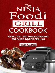 Title: The Ninja Foodi Grill Cookbook: Crispy, Easy and Delicious Recipes for Quick Indoor Grilling, Author: Tracy M. Adams