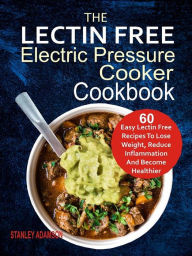 Title: The Lectin Free Electric Pressure Cooker Cookbook: 60 Easy Lectin Free Recipes To Lose Weight, Reduce Inflammation And Become Healthier, Author: Stanley Adamson