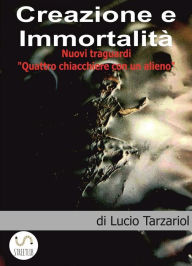 Title: Creazione e Immortalità: Nuovi Traguardi, quattro chiacchere con un alieno, Author: Lucio Tarzariol