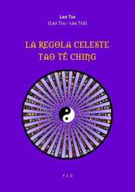 Title: La Regola Celeste. Tao Tê Ching, Author: Lao Tse (Lao Tzu - Lao Tsu)