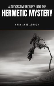 Title: A Suggestive Inquiry into the Hermetic Mystery, Author: Mary Anne Atwood