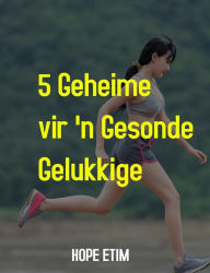 Title: 5 Geheime vir 'n Gesonde, Gelukkige Lewe, Author: Hope Etim