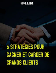 Title: 5 Stratégies Pour Gagner et Garder de Grands Clients, Author: Hope Etim