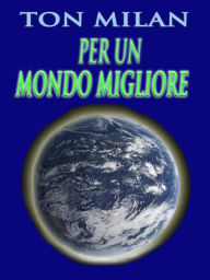 Title: Per un mondo migliore: Ripensare le etiche educative per risolvere i problemi della guerra, della povertà e gli altri drammi sociali, Author: Ton Milan