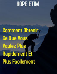 Title: Comment Obtenir ce que Vous Voulez Plus Rapidement et Plus Facilement, Author: Hope Etim