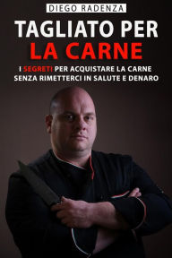 Title: Tagliato Per La Carne: I Segreti per Acquistare la Carne senza Rimetterci in Salute e Denaro, Author: Diego Radenza