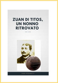 Title: Zuan di Titòs, un nonno ritrovato: Alla ricerca della sepoltura del nonno morto da soldato durante la Grande Guerra, Author: Pieri Stefanutti