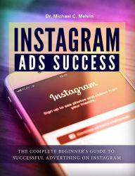 Title: Instagram Ads Success: The Complete Beginner's Guide To Successful Advertisement On Instagram, Author: Dr. Michael C. Melvin