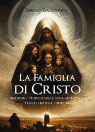 Title: La Famiglia di Cristo: Indagine storica sulla sua discendenza I Figli, i Fratelli, i Desposini, Author: Enrico Baccarini