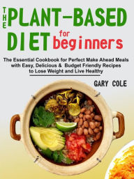 Title: The Plant-Based Diet for Beginners: The Essential Cookbook for Perfect Make Ahead Meals with Easy, Delicious & Budget Friendly Recipes to Lose Weight and Live Healthy, Author: Gary Cole