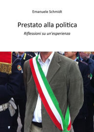 Title: Prestato alla politica: Riflessioni su un'esperienza, Author: Emanuele Schmidt