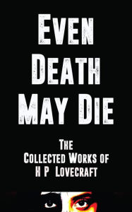 Title: Even Death May Die: The Collected Works of H.P. Lovecraft, Author: H. P. Lovecraft