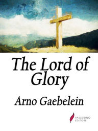 Title: The Lord of Glory: Meditations on the Person, the Work and Glory of Our Lord Jesus Christ, Author: Arno C. Gaebelein