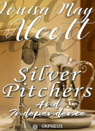 Title: Silver Pitchers: and Independence, a Centennial Love Story, Author: Louisa May Alcott