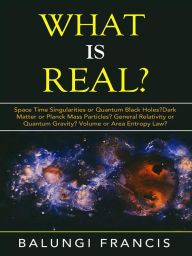 Title: What is Real?: Space Time Singularities or Quantum Black Holes?Dark Matter or Planck Mass Particles? General Relativity or Quantum Gravity? Volume or Area Entropy Law?, Author: Balungi Francis