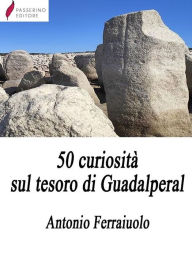 Title: 50 curiosità sul tesoro di Guadalperal, Author: Antonio Ferraiuolo