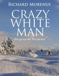 Title: Crazy White Man: (Sha-ga-na-she Wa-du-kee), Author: Richard Morenus