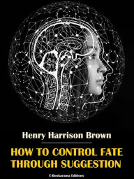 Title: How to Control Fate Through Suggestion, Author: Henry Harrison Brown