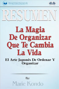 Title: Resumen De La Magia De Organizar Que Te Cambia La Vida: El Arte Japonés De Ordenar Y Organizar, Por Marie Kondó, Author: Readtrepreneur Publishing