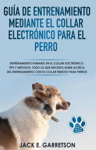 Title: Guía De Entrenamiento Mediante El Collar Electrónico Para El Perro: Todo Lo Que Necesita Saber Acerca Del Entrenamiento Con El Collar Remoto Para Perros, Author: Jack E. Garretson