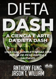 Title: Dieta Dash - A Ciência E Arte Da Dieta Dash: Um Guia Completo Para Uma Perda De Peso Rápida E Saudável, Author: Anthony Fung