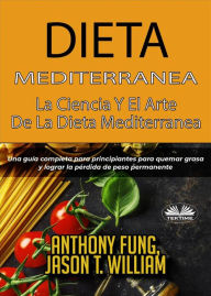 Title: Dieta Mediterránea - La Ciencia Y El Arte De La Dieta Mediterránea: Una Guía Completa Para Principiantes Para Quemar Grasa Y Lograr La Pérdida De Peso Permanente, Author: Anthony Fung