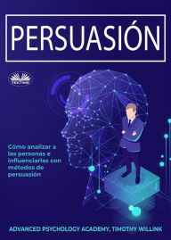 Title: Persuasión: Cómo Analizar A Las Personas E Influenciarlas Con Métodos De Persuasión, Author: Advanced Psychology Academy