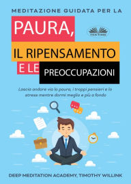 Title: Meditazione Guidata Per La Paura, Il Ripensamento E Le Preoccupazioni: Lascia Andare Via La Paura, I Troppi Pensieri E Lo Stress Mentre Dormi Meglio E Più A Fondo, Author: Deep Meditation Academy