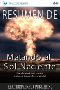 Title: Resumen De Matando Al Sol Naciente: Cómo Estados Unidos Venció A Japón En La Segunda Guerra Mundial, Author: Readtrepreneur Publishing