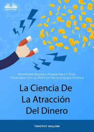 Title: La Ciencia De La Atracción Del Dinero: Manifiesta Riqueza, Prosperidad Y Éxito Financiero Con La Práctica De La Energía Positiva, Author: Timothy Willink
