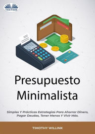 Title: Presupuesto Minimalista: Simples Y Prácticas Estrategias Para Ahorrar Dinero, Pagar Deudas, Tener Menos Y Vivir Más., Author: Timothy Willink