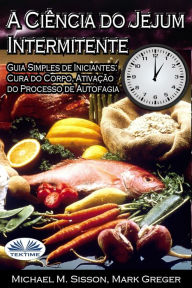 Title: A Ciência Do Jejum Intermitente: Guia Simples De Iniciantes: Cura Do Corpo, Ativação Do Processo De Autofagia, Author: Michael M. Sisson